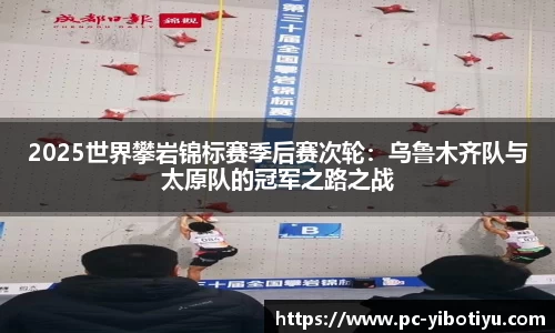 2025世界攀岩锦标赛季后赛次轮：乌鲁木齐队与太原队的冠军之路之战
