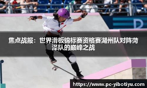焦点战报：世界滑板锦标赛资格赛湖州队对阵菏泽队的巅峰之战