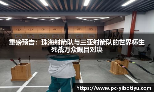 重磅预告：珠海射箭队与三亚射箭队的世界杯生死战万众瞩目对决